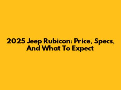 2025 Jeep Rubicon: Price, Specs, And What To Expect