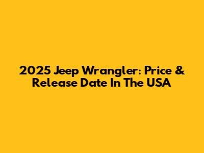 2025 Jeep Wrangler: Price & Release Date In The USA