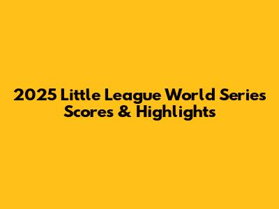 2025 Little League World Series Scores & Highlights