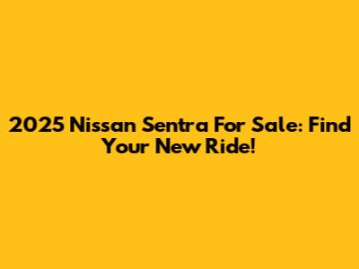 2025 Nissan Sentra For Sale: Find Your New Ride!