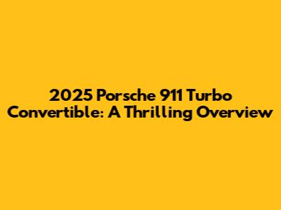 2025 Porsche 911 Turbo Convertible: A Thrilling Overview
