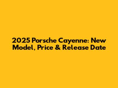 2025 Porsche Cayenne: New Model, Price & Release Date
