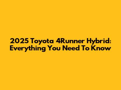 2025 Toyota 4Runner Hybrid: Everything You Need To Know