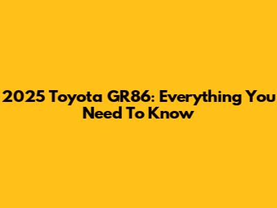 2025 Toyota GR86: Everything You Need To Know