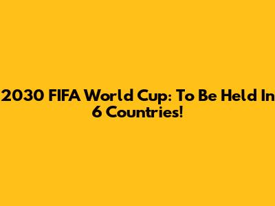 2030 FIFA World Cup: To Be Held In 6 Countries!
