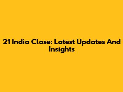 21 India Close: Latest Updates And Insights