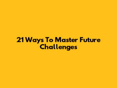 21 Ways To Master Future Challenges