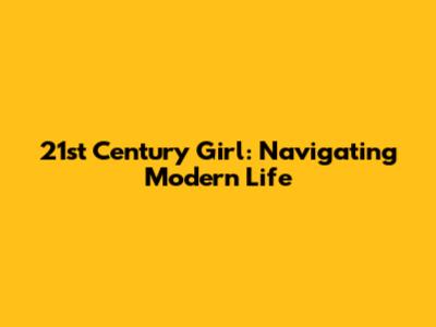 21st Century Girl: Navigating Modern Life