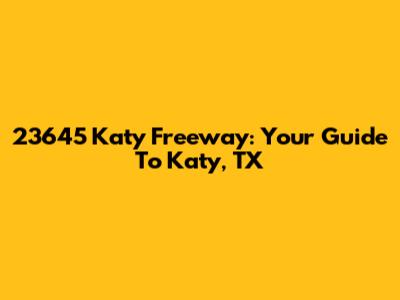 23645 Katy Freeway: Your Guide To Katy, TX