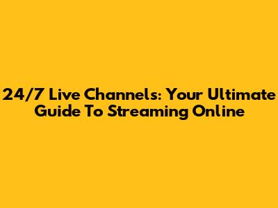 24/7 Live Channels: Your Ultimate Guide To Streaming Online