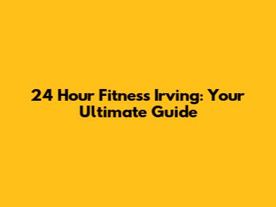 24 Hour Fitness Irving: Your Ultimate Guide