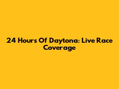 24 Hours Of Daytona: Live Race Coverage