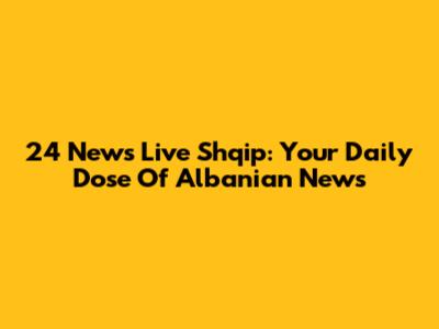 24 News Live Shqip: Your Daily Dose Of Albanian News