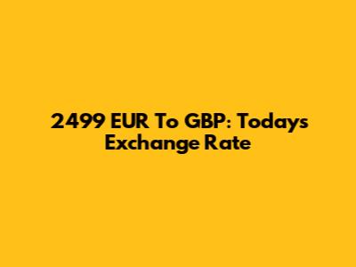 2499 EUR To GBP: Today's Exchange Rate