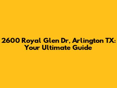 2600 Royal Glen Dr, Arlington TX: Your Ultimate Guide