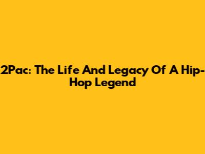 2Pac: The Life And Legacy Of A Hip-Hop Legend