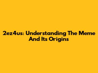 2ez4us: Understanding The Meme And Its Origins