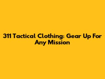 311 Tactical Clothing: Gear Up For Any Mission