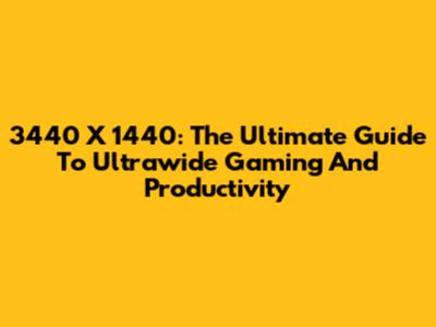 3440 X 1440: The Ultimate Guide To Ultrawide Gaming And Productivity
