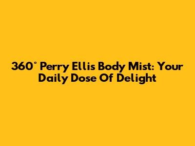 360° Perry Ellis Body Mist: Your Daily Dose Of Delight
