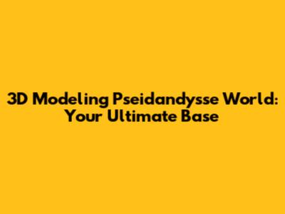 3D Modeling Pseidandysse World: Your Ultimate Base