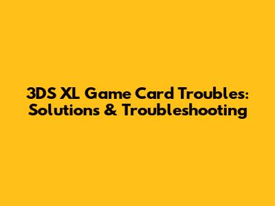 3DS XL Game Card Troubles: Solutions & Troubleshooting
