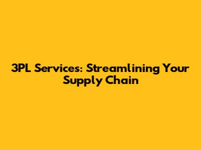 3PL Services: Streamlining Your Supply Chain