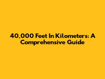 40,000 Feet In Kilometers: A Comprehensive Guide