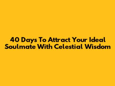 40 Days To Attract Your Ideal Soulmate With Celestial Wisdom