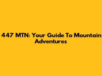 447 MTN: Your Guide To Mountain Adventures