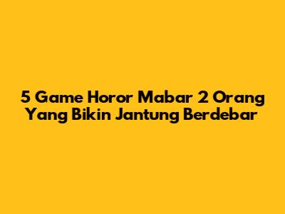 5 Game Horor Mabar 2 Orang Yang Bikin Jantung Berdebar
