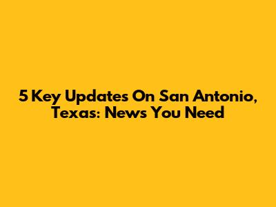 5 Key Updates On San Antonio, Texas: News You Need