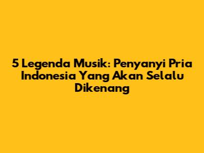 5 Legenda Musik: Penyanyi Pria Indonesia Yang Akan Selalu Dikenang