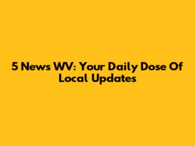 5 News WV: Your Daily Dose Of Local Updates