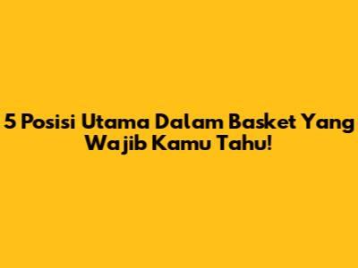 5 Posisi Utama Dalam Basket Yang Wajib Kamu Tahu!