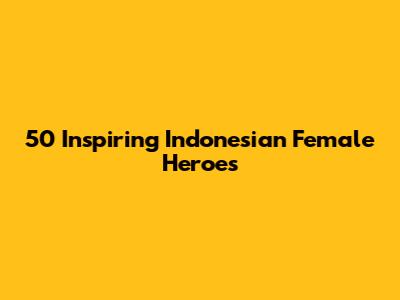 50 Inspiring Indonesian Female Heroes