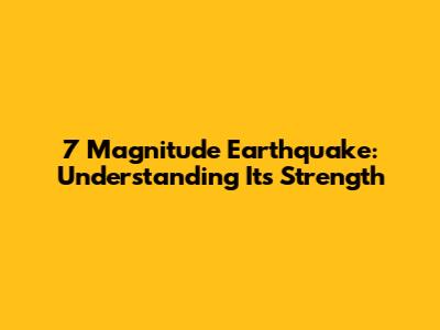 7 Magnitude Earthquake: Understanding Its Strength