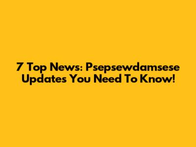 7 Top News: Psepsewdamsese Updates You Need To Know!