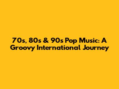 70s, 80s & 90s Pop Music: A Groovy International Journey