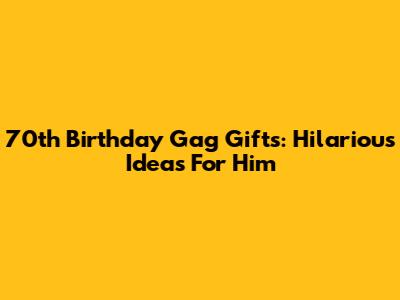 70th Birthday Gag Gifts: Hilarious Ideas For Him