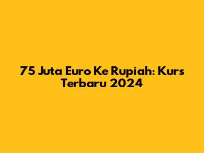 75 Juta Euro Ke Rupiah: Kurs Terbaru 2024