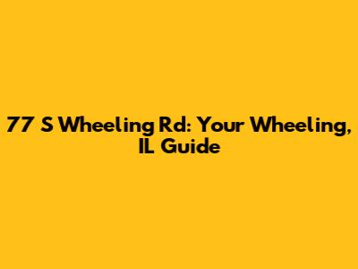 77 S Wheeling Rd: Your Wheeling, IL Guide