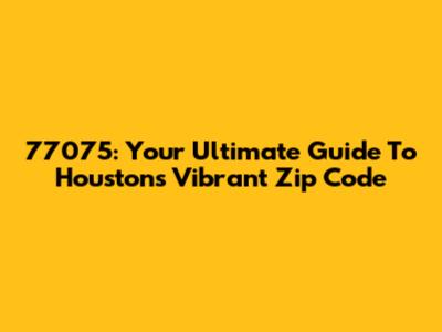77075: Your Ultimate Guide To Houston's Vibrant Zip Code