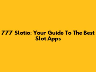 777 Slotio: Your Guide To The Best Slot Apps