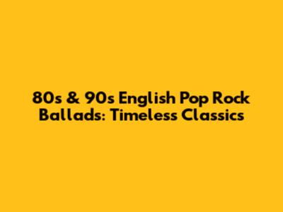 80s & 90s English Pop Rock Ballads: Timeless Classics