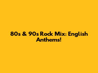 80s & 90s Rock Mix: English Anthems!