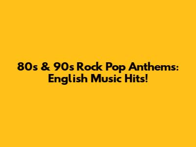 80s & 90s Rock Pop Anthems: English Music Hits!