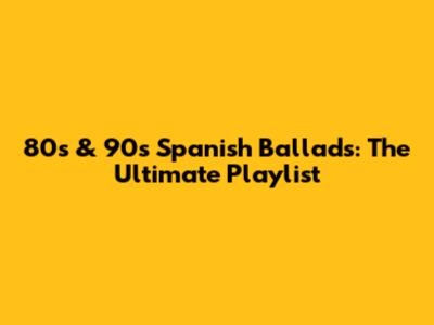 80s & 90s Spanish Ballads: The Ultimate Playlist