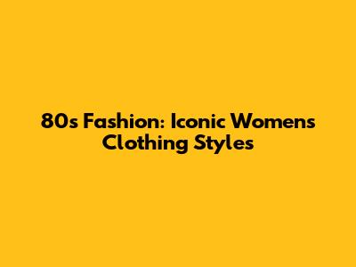 80s Fashion: Iconic Women's Clothing Styles