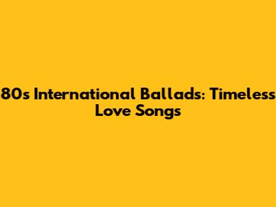 80s International Ballads: Timeless Love Songs